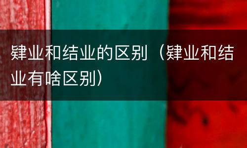 肄业和结业的区别（肄业和结业有啥区别）