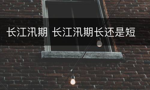 长江汛期 长江汛期长还是短