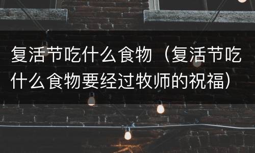 复活节吃什么食物（复活节吃什么食物要经过牧师的祝福）