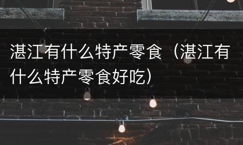 湛江有什么特产零食（湛江有什么特产零食好吃）