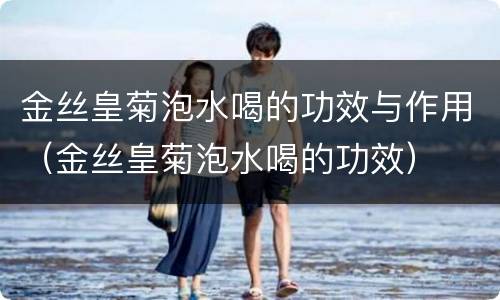 金丝皇菊泡水喝的功效与作用（金丝皇菊泡水喝的功效）