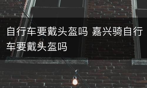 自行车要戴头盔吗 嘉兴骑自行车要戴头盔吗