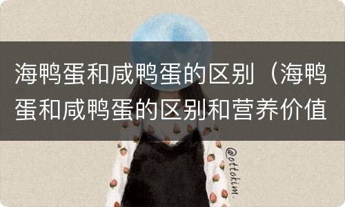 海鸭蛋和咸鸭蛋的区别（海鸭蛋和咸鸭蛋的区别和营养价值）