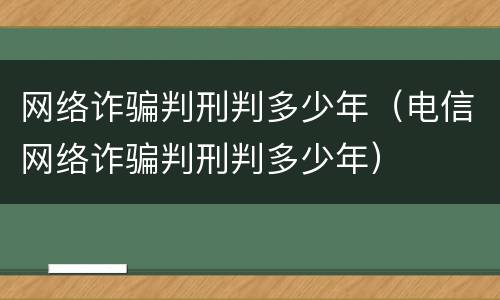 网络诈骗判刑判多少年（电信网络诈骗判刑判多少年）