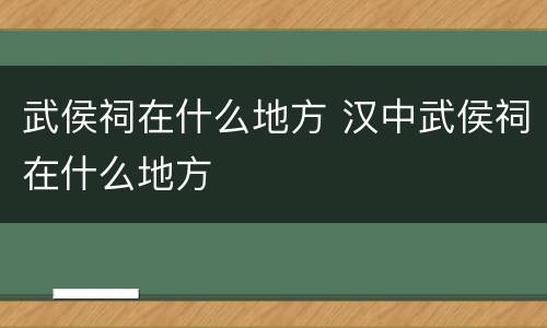 武侯祠在什么地方 汉中武侯祠在什么地方