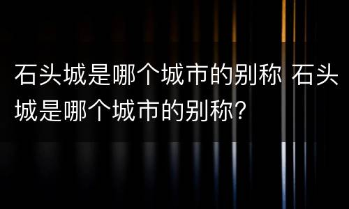 石头城是哪个城市的别称 石头城是哪个城市的别称?