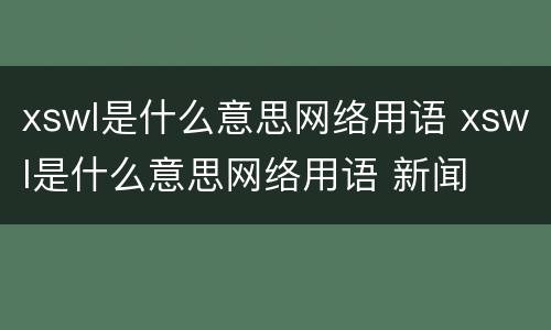 xswl是什么意思网络用语 xswl是什么意思网络用语 新闻