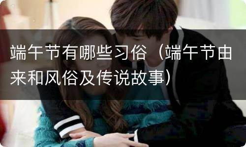 端午节有哪些习俗（端午节由来和风俗及传说故事）