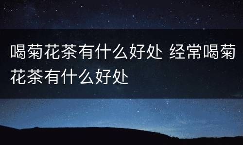 喝菊花茶有什么好处 经常喝菊花茶有什么好处
