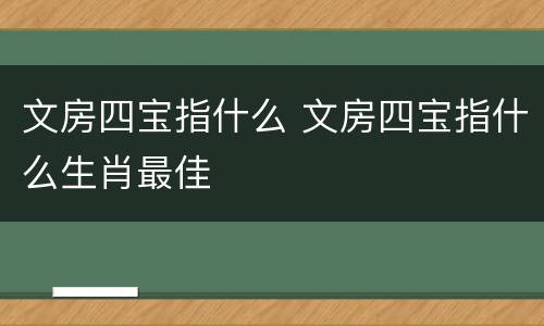 文房四宝指什么 文房四宝指什么生肖最佳