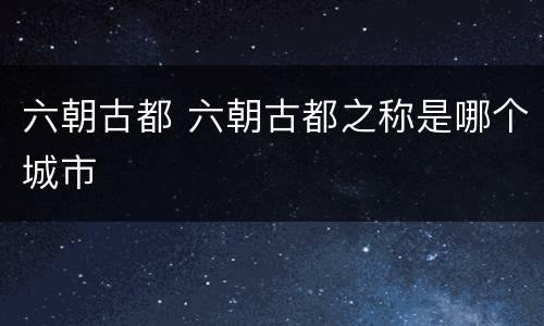六朝古都 六朝古都之称是哪个城市