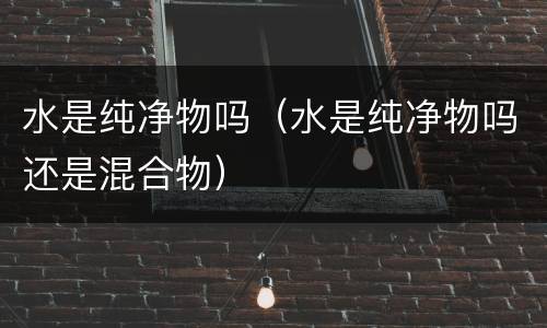 水是纯净物吗（水是纯净物吗还是混合物）