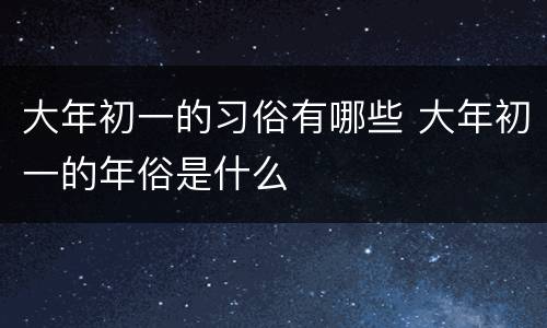 大年初一的习俗有哪些 大年初一的年俗是什么