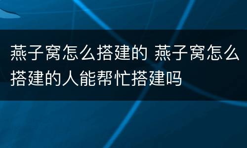 燕子窝怎么搭建的 燕子窝怎么搭建的人能帮忙搭建吗