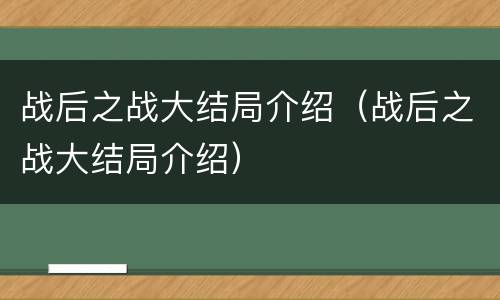 战后之战大结局介绍（战后之战大结局介绍）