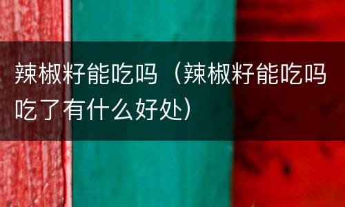 辣椒籽能吃吗（辣椒籽能吃吗吃了有什么好处）