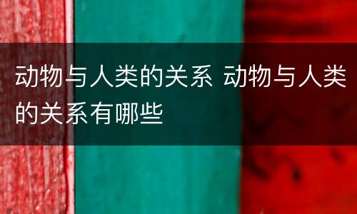 动物与人类的关系 动物与人类的关系有哪些