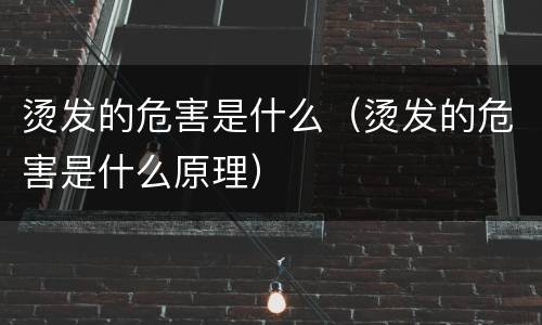 烫发的危害是什么（烫发的危害是什么原理）