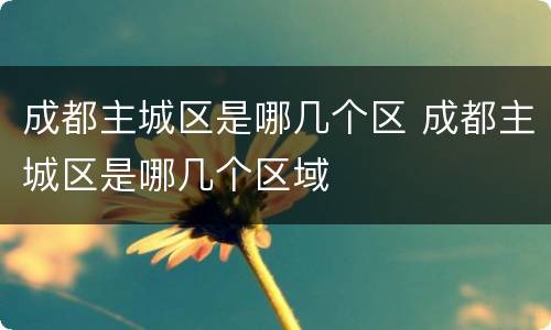 成都主城区是哪几个区 成都主城区是哪几个区域