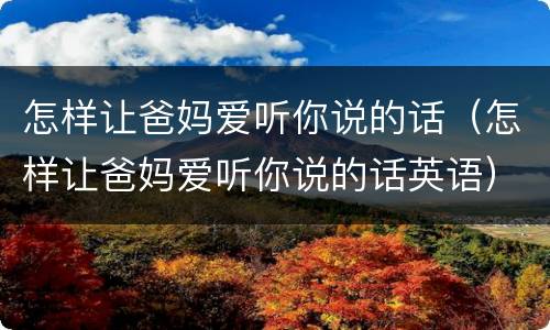 怎样让爸妈爱听你说的话（怎样让爸妈爱听你说的话英语）