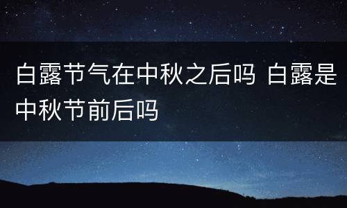 白露节气在中秋之后吗 白露是中秋节前后吗