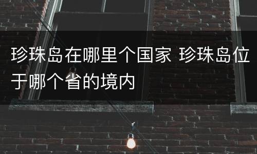 珍珠岛在哪里个国家 珍珠岛位于哪个省的境内