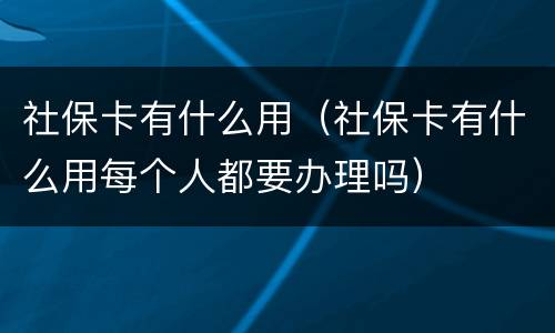 社保卡有什么用（社保卡有什么用每个人都要办理吗）