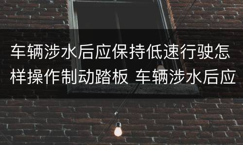 车辆涉水后应保持低速行驶怎样操作制动踏板 车辆涉水后应保持低速行驶如何操作