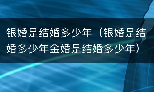 银婚是结婚多少年（银婚是结婚多少年金婚是结婚多少年）