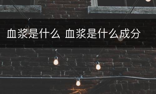 血浆是什么 血浆是什么成分