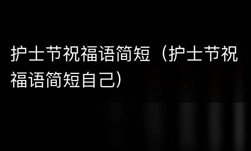 护士节祝福语简短（护士节祝福语简短自己）