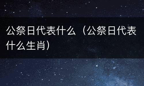公祭日代表什么（公祭日代表什么生肖）