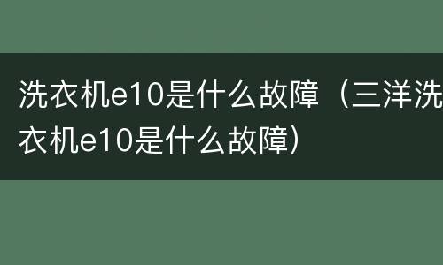 洗衣机e10是什么故障（三洋洗衣机e10是什么故障）