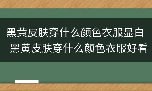 黑黄皮肤穿什么颜色衣服显白 黑黄皮肤穿什么颜色衣服好看