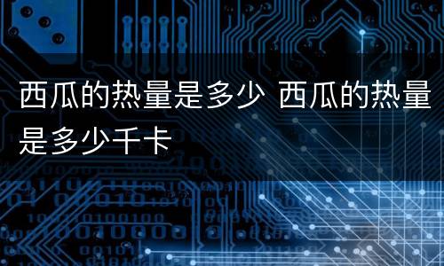 西瓜的热量是多少 西瓜的热量是多少千卡