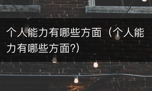 个人能力有哪些方面（个人能力有哪些方面?）