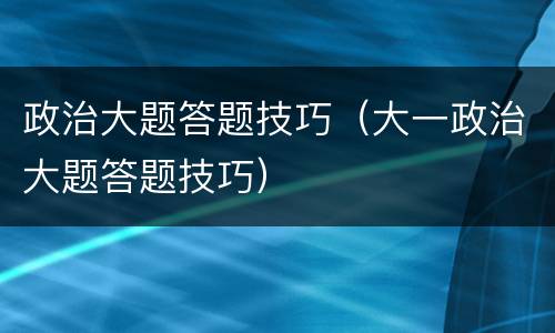 政治大题答题技巧（大一政治大题答题技巧）