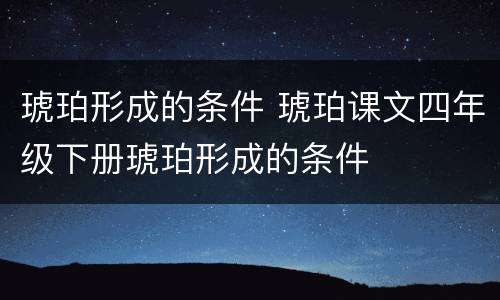 琥珀形成的条件 琥珀课文四年级下册琥珀形成的条件