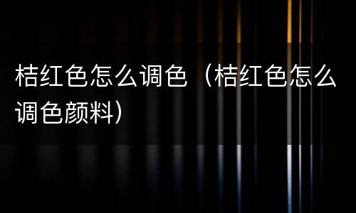 桔红色怎么调色（桔红色怎么调色颜料）