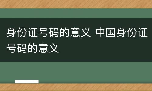 身份证号码的意义 中国身份证号码的意义