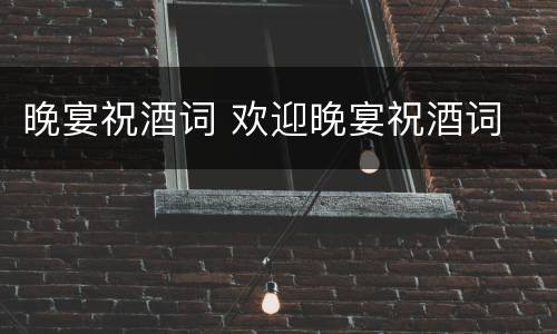 晚宴祝酒词 欢迎晚宴祝酒词