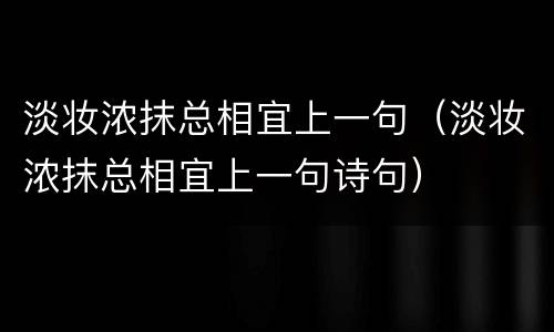 淡妆浓抹总相宜上一句（淡妆浓抹总相宜上一句诗句）