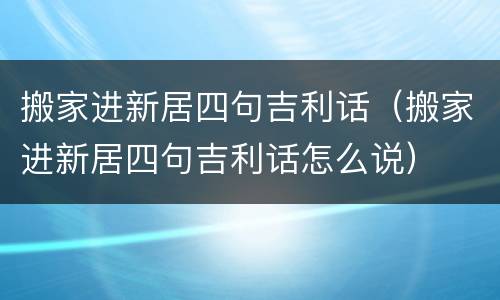 搬家进新居四句吉利话（搬家进新居四句吉利话怎么说）