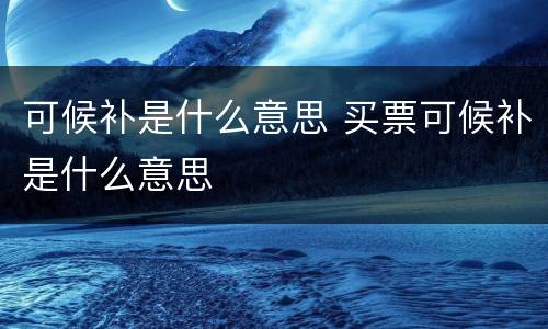 可候补是什么意思 买票可候补是什么意思