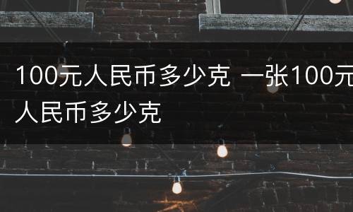 100元人民币多少克 一张100元人民币多少克