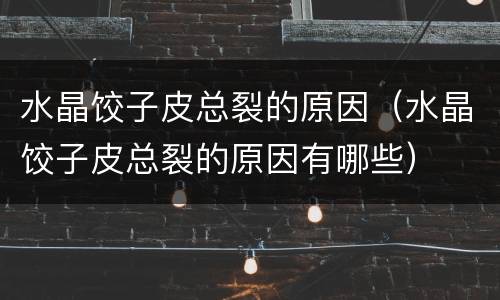 水晶饺子皮总裂的原因（水晶饺子皮总裂的原因有哪些）