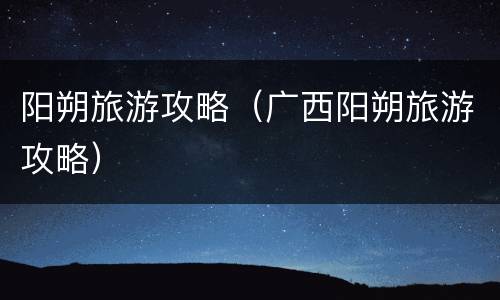 阳朔旅游攻略（广西阳朔旅游攻略）