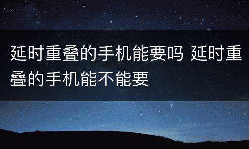 延时重叠的手机能要吗 延时重叠的手机能不能要