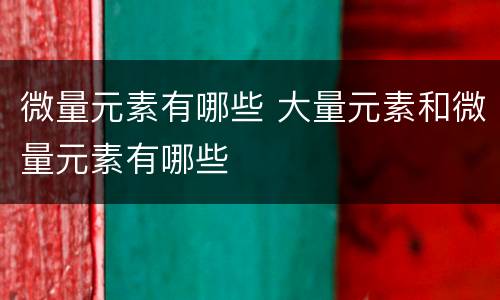 微量元素有哪些 大量元素和微量元素有哪些