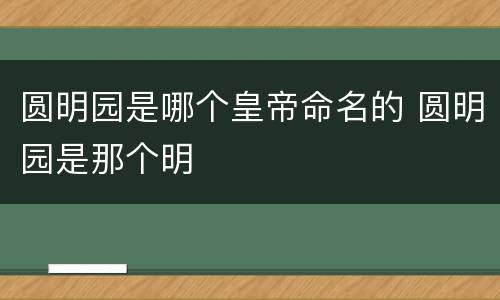 圆明园是哪个皇帝命名的 圆明园是那个明